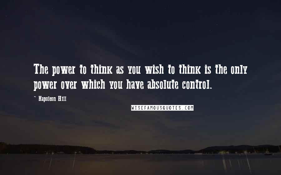 Napoleon Hill Quotes: The power to think as you wish to think is the only power over which you have absolute control.