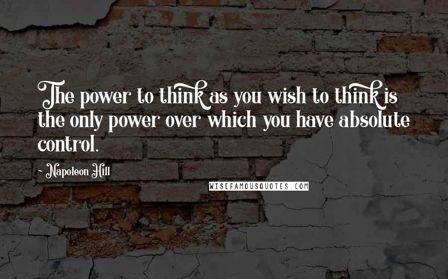 Napoleon Hill Quotes: The power to think as you wish to think is the only power over which you have absolute control.