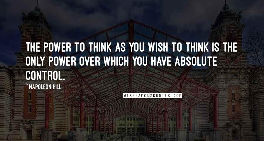 Napoleon Hill Quotes: The power to think as you wish to think is the only power over which you have absolute control.