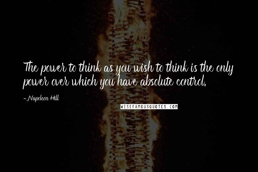 Napoleon Hill Quotes: The power to think as you wish to think is the only power over which you have absolute control.