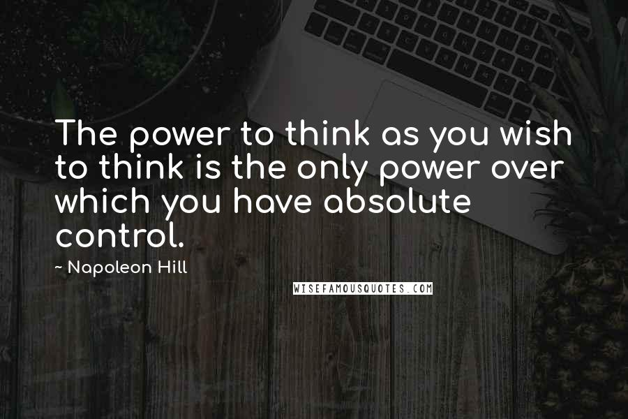 Napoleon Hill Quotes: The power to think as you wish to think is the only power over which you have absolute control.