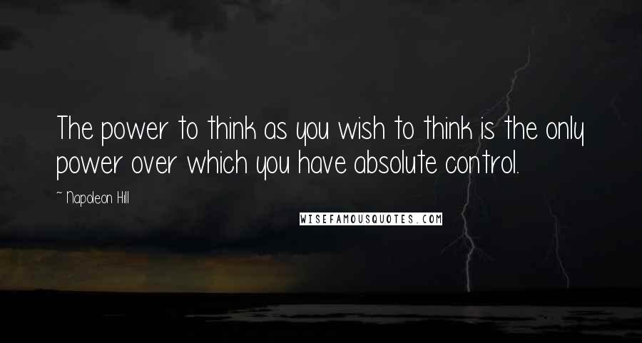 Napoleon Hill Quotes: The power to think as you wish to think is the only power over which you have absolute control.