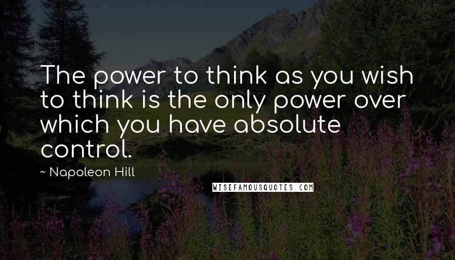 Napoleon Hill Quotes: The power to think as you wish to think is the only power over which you have absolute control.