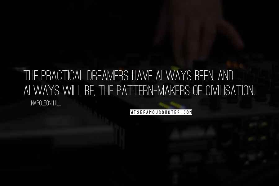 Napoleon Hill Quotes: The practical dreamers have always been, and always will be, the pattern-makers of civilisation.