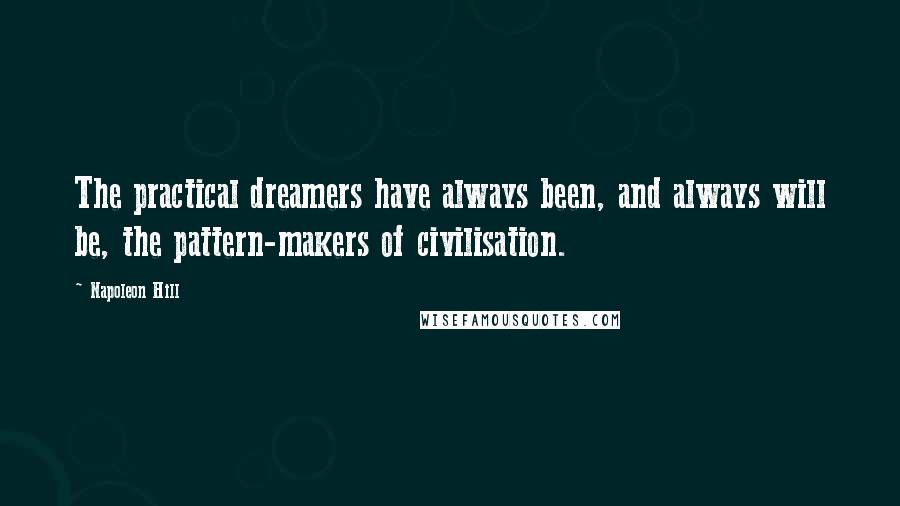 Napoleon Hill Quotes: The practical dreamers have always been, and always will be, the pattern-makers of civilisation.