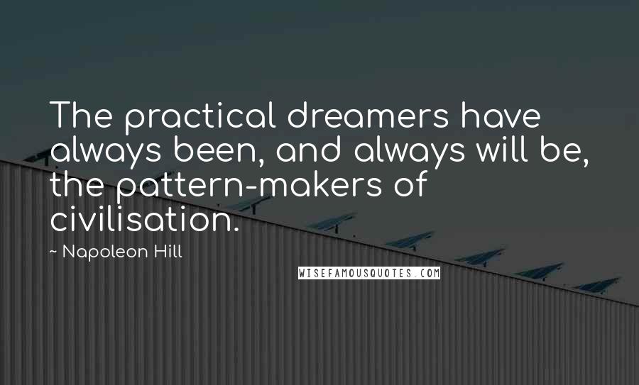 Napoleon Hill Quotes: The practical dreamers have always been, and always will be, the pattern-makers of civilisation.