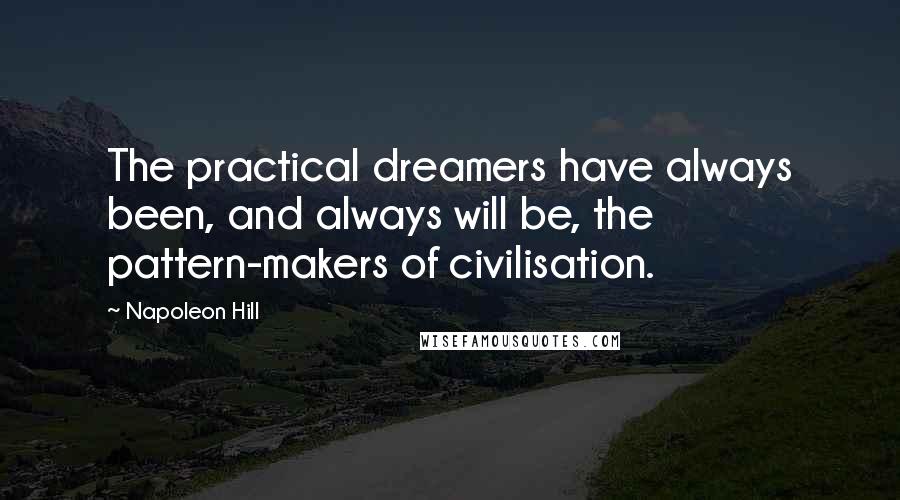 Napoleon Hill Quotes: The practical dreamers have always been, and always will be, the pattern-makers of civilisation.