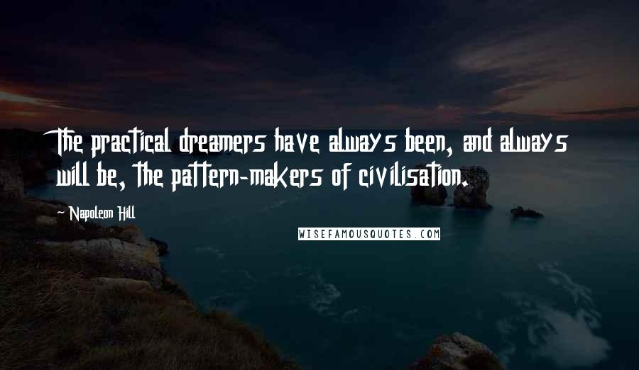 Napoleon Hill Quotes: The practical dreamers have always been, and always will be, the pattern-makers of civilisation.