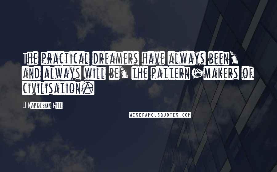 Napoleon Hill Quotes: The practical dreamers have always been, and always will be, the pattern-makers of civilisation.