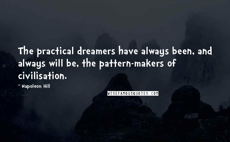 Napoleon Hill Quotes: The practical dreamers have always been, and always will be, the pattern-makers of civilisation.