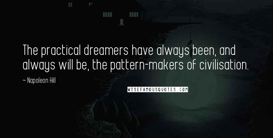 Napoleon Hill Quotes: The practical dreamers have always been, and always will be, the pattern-makers of civilisation.