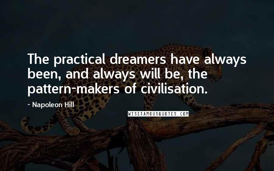 Napoleon Hill Quotes: The practical dreamers have always been, and always will be, the pattern-makers of civilisation.