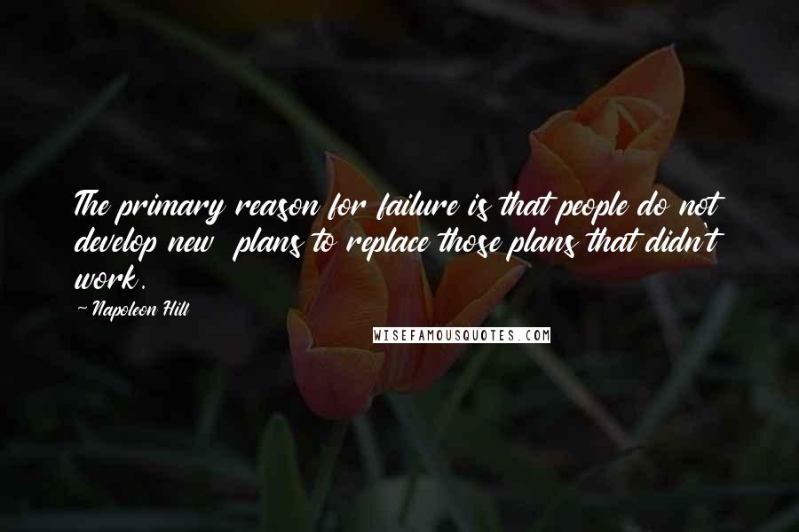 Napoleon Hill Quotes: The primary reason for failure is that people do not develop new plans to replace those plans that didn't work.