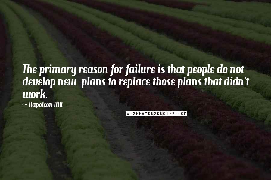 Napoleon Hill Quotes: The primary reason for failure is that people do not develop new plans to replace those plans that didn't work.