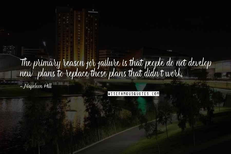 Napoleon Hill Quotes: The primary reason for failure is that people do not develop new plans to replace those plans that didn't work.