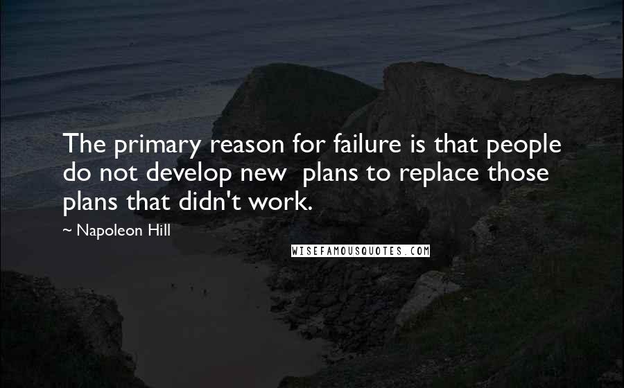 Napoleon Hill Quotes: The primary reason for failure is that people do not develop new plans to replace those plans that didn't work.