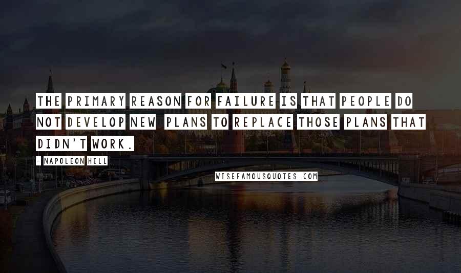 Napoleon Hill Quotes: The primary reason for failure is that people do not develop new plans to replace those plans that didn't work.