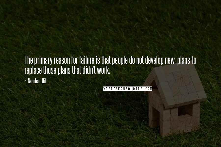 Napoleon Hill Quotes: The primary reason for failure is that people do not develop new plans to replace those plans that didn't work.