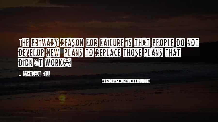 Napoleon Hill Quotes: The primary reason for failure is that people do not develop new plans to replace those plans that didn't work.