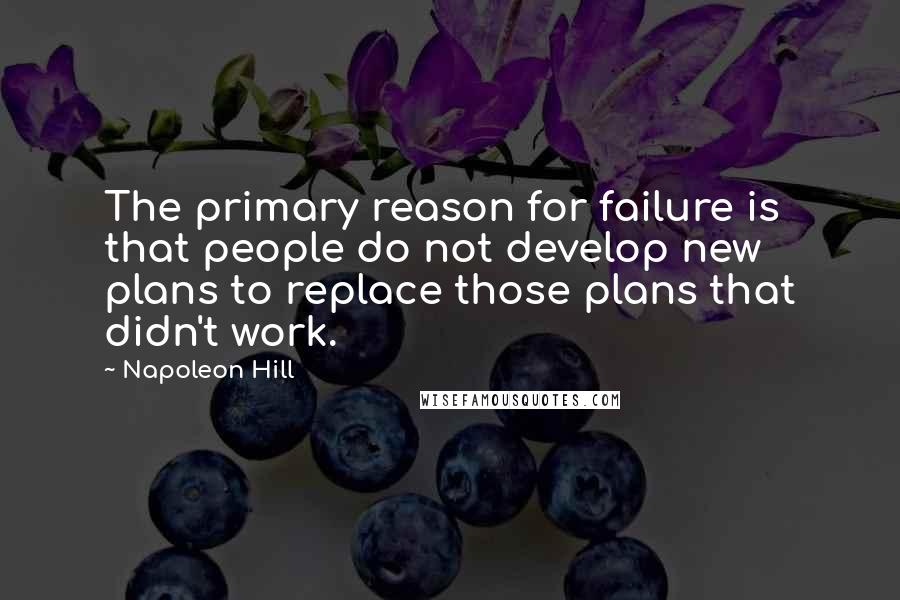 Napoleon Hill Quotes: The primary reason for failure is that people do not develop new plans to replace those plans that didn't work.