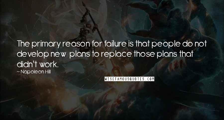 Napoleon Hill Quotes: The primary reason for failure is that people do not develop new plans to replace those plans that didn't work.
