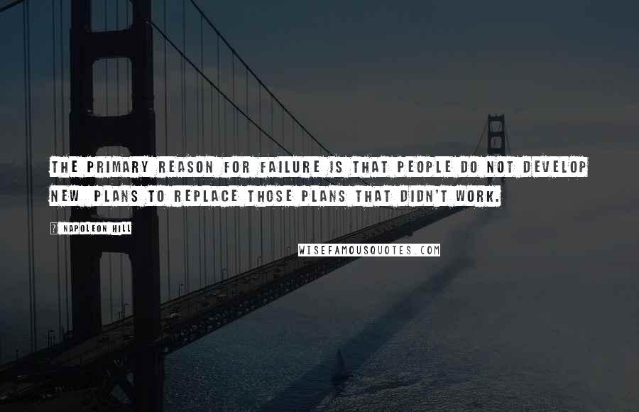 Napoleon Hill Quotes: The primary reason for failure is that people do not develop new plans to replace those plans that didn't work.