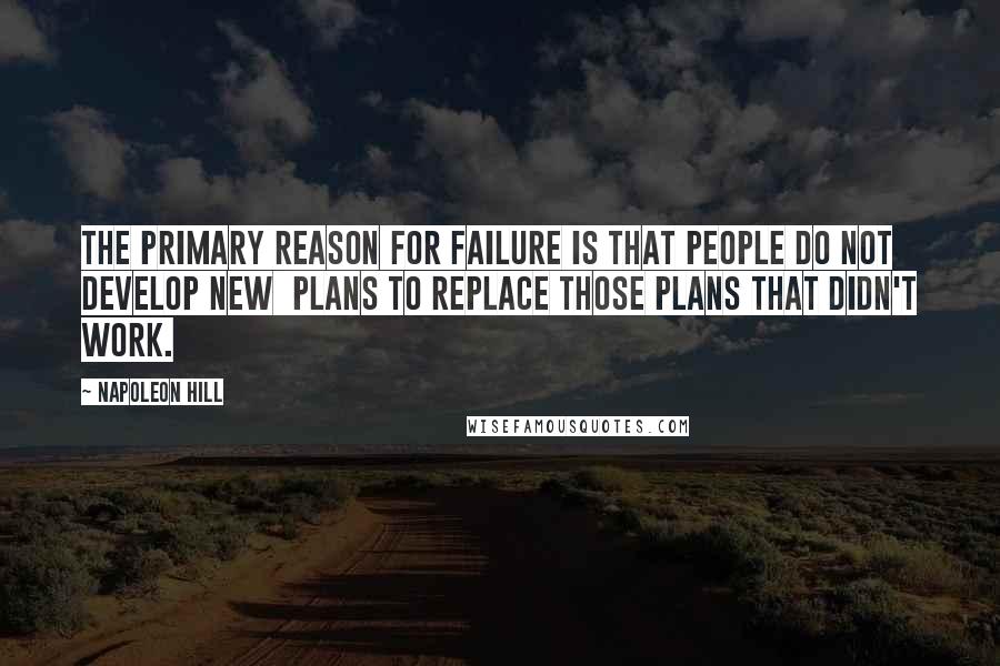 Napoleon Hill Quotes: The primary reason for failure is that people do not develop new plans to replace those plans that didn't work.