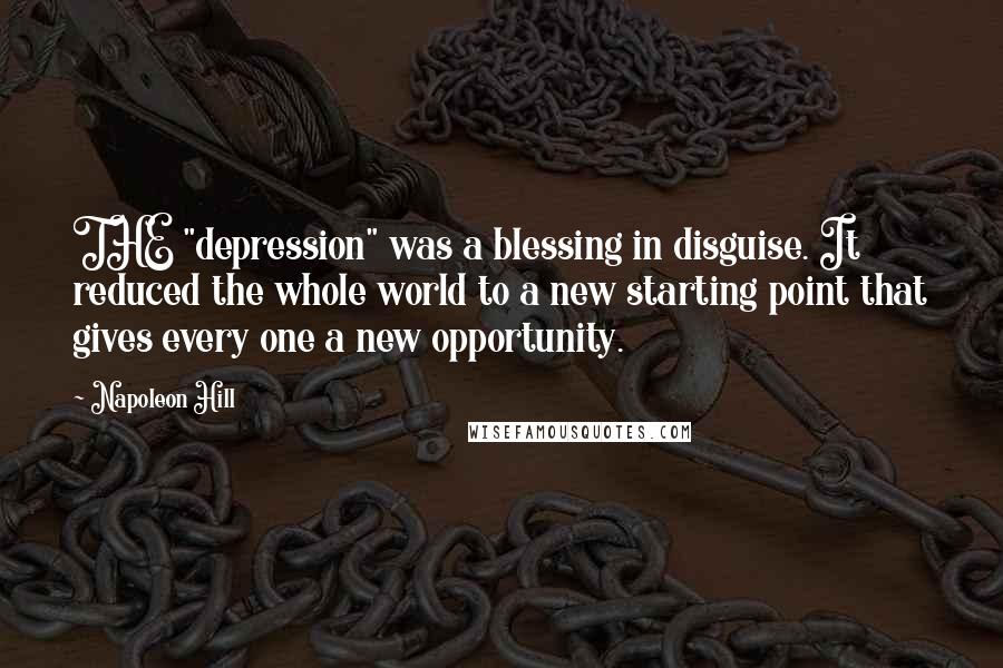 Napoleon Hill Quotes: THE "depression" was a blessing in disguise. It reduced the whole world to a new starting point that gives every one a new opportunity.