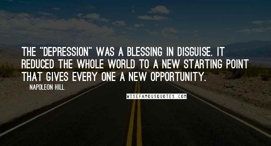 Napoleon Hill Quotes: THE "depression" was a blessing in disguise. It reduced the whole world to a new starting point that gives every one a new opportunity.