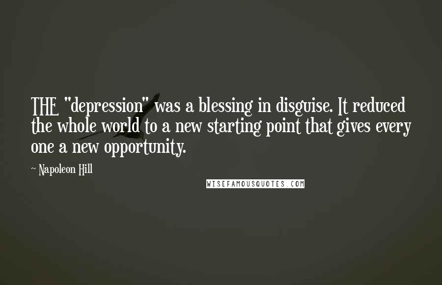 Napoleon Hill Quotes: THE "depression" was a blessing in disguise. It reduced the whole world to a new starting point that gives every one a new opportunity.