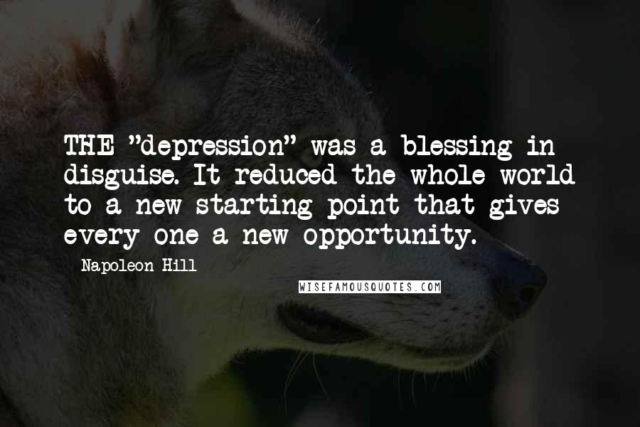 Napoleon Hill Quotes: THE "depression" was a blessing in disguise. It reduced the whole world to a new starting point that gives every one a new opportunity.