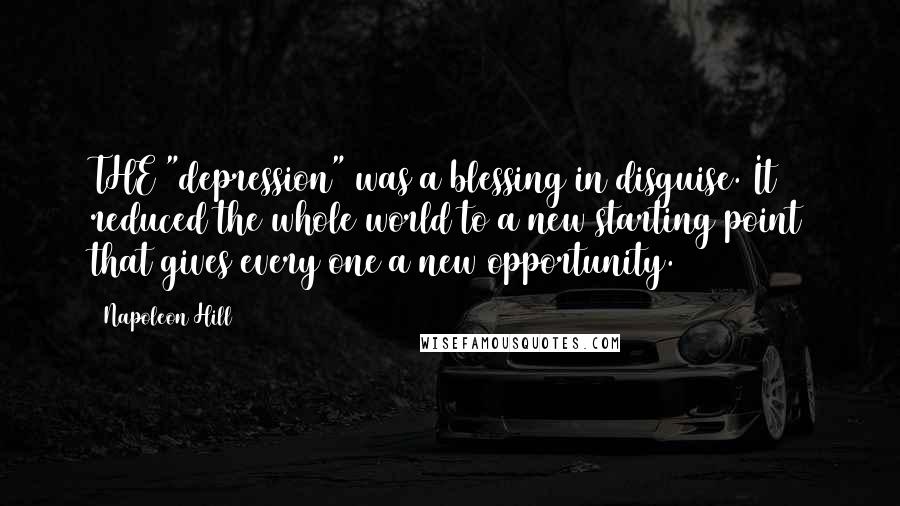 Napoleon Hill Quotes: THE "depression" was a blessing in disguise. It reduced the whole world to a new starting point that gives every one a new opportunity.