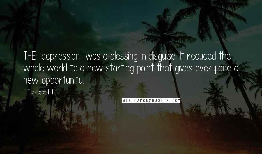 Napoleon Hill Quotes: THE "depression" was a blessing in disguise. It reduced the whole world to a new starting point that gives every one a new opportunity.