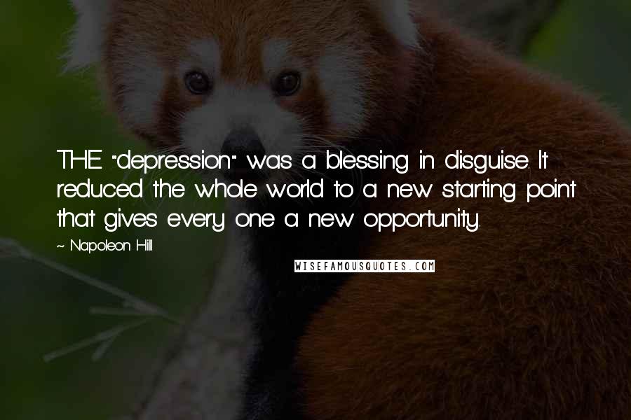 Napoleon Hill Quotes: THE "depression" was a blessing in disguise. It reduced the whole world to a new starting point that gives every one a new opportunity.