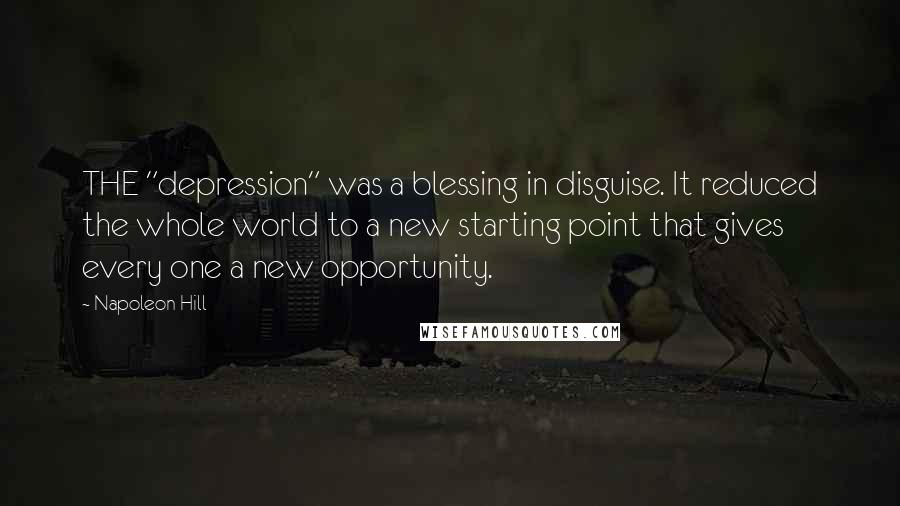 Napoleon Hill Quotes: THE "depression" was a blessing in disguise. It reduced the whole world to a new starting point that gives every one a new opportunity.