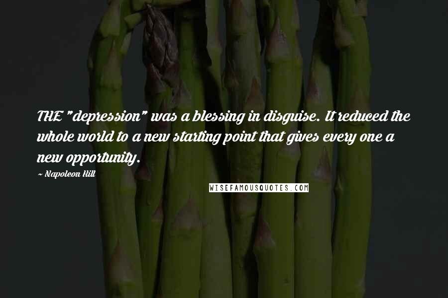 Napoleon Hill Quotes: THE "depression" was a blessing in disguise. It reduced the whole world to a new starting point that gives every one a new opportunity.