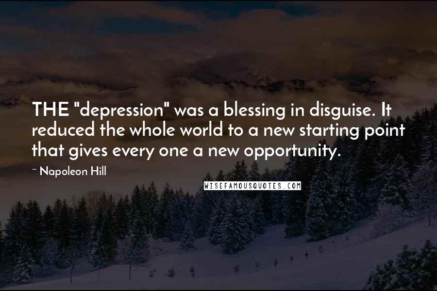 Napoleon Hill Quotes: THE "depression" was a blessing in disguise. It reduced the whole world to a new starting point that gives every one a new opportunity.