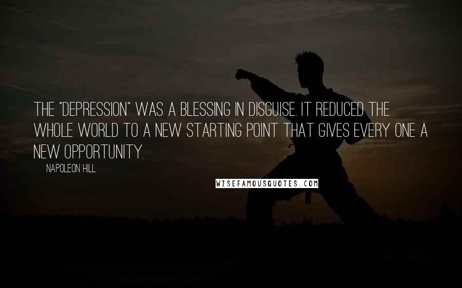Napoleon Hill Quotes: THE "depression" was a blessing in disguise. It reduced the whole world to a new starting point that gives every one a new opportunity.