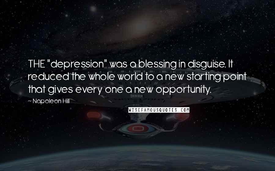 Napoleon Hill Quotes: THE "depression" was a blessing in disguise. It reduced the whole world to a new starting point that gives every one a new opportunity.