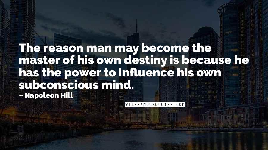Napoleon Hill Quotes: The reason man may become the master of his own destiny is because he has the power to influence his own subconscious mind.