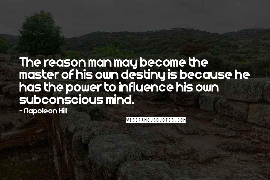 Napoleon Hill Quotes: The reason man may become the master of his own destiny is because he has the power to influence his own subconscious mind.