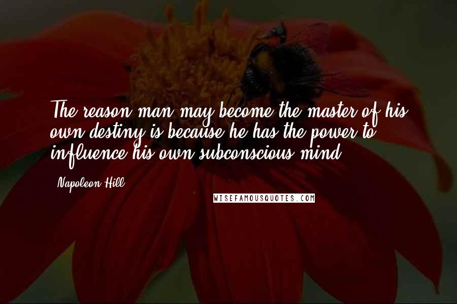 Napoleon Hill Quotes: The reason man may become the master of his own destiny is because he has the power to influence his own subconscious mind.