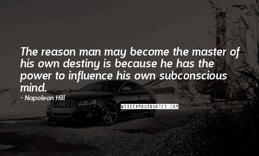 Napoleon Hill Quotes: The reason man may become the master of his own destiny is because he has the power to influence his own subconscious mind.
