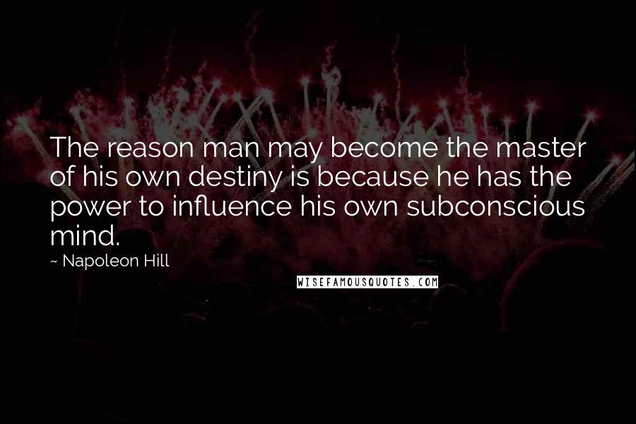 Napoleon Hill Quotes: The reason man may become the master of his own destiny is because he has the power to influence his own subconscious mind.