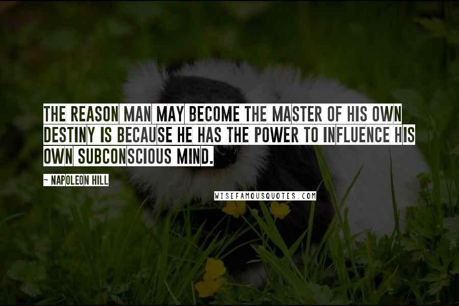 Napoleon Hill Quotes: The reason man may become the master of his own destiny is because he has the power to influence his own subconscious mind.