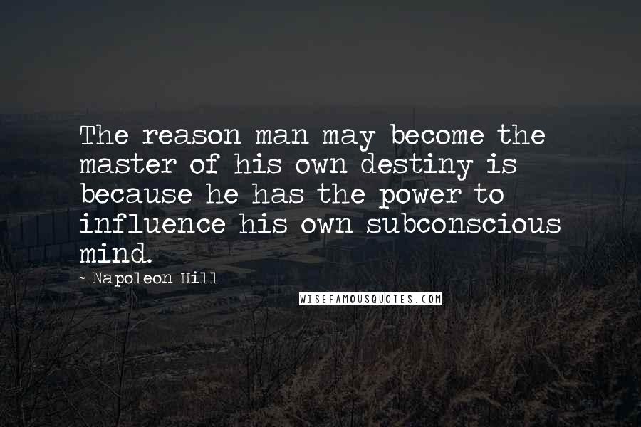 Napoleon Hill Quotes: The reason man may become the master of his own destiny is because he has the power to influence his own subconscious mind.