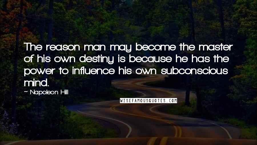 Napoleon Hill Quotes: The reason man may become the master of his own destiny is because he has the power to influence his own subconscious mind.