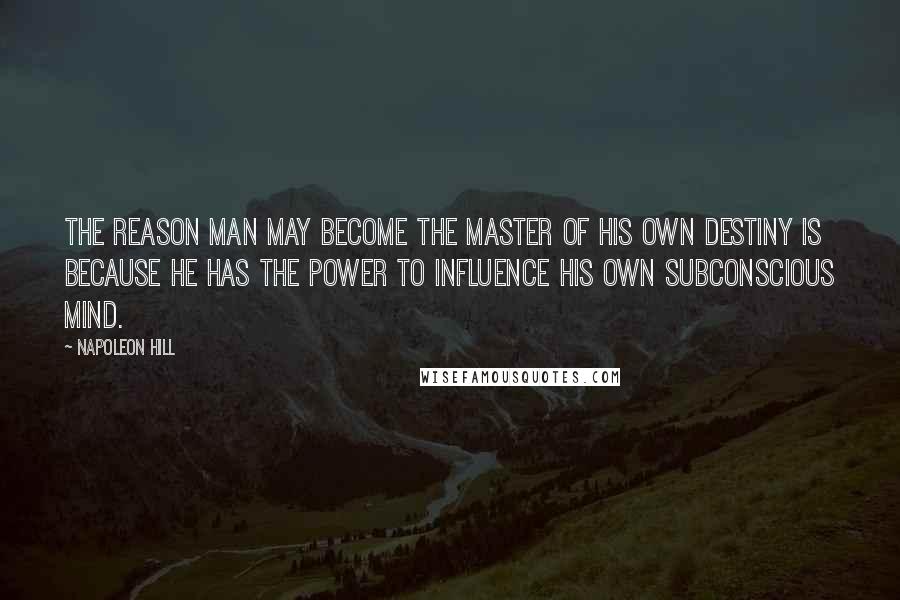 Napoleon Hill Quotes: The reason man may become the master of his own destiny is because he has the power to influence his own subconscious mind.