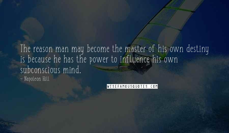 Napoleon Hill Quotes: The reason man may become the master of his own destiny is because he has the power to influence his own subconscious mind.