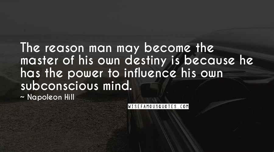 Napoleon Hill Quotes: The reason man may become the master of his own destiny is because he has the power to influence his own subconscious mind.